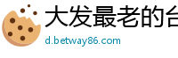 大发最老的台子代理邀请码_天天彩票大发最高直属邀请码_北京pk拾精准八码预测_乐发苹果最高地址中心邀请码_广西快三购彩下载网址邀请码